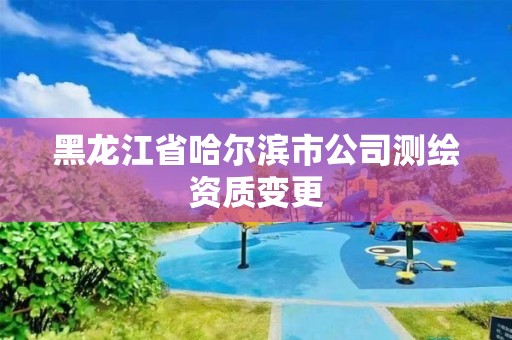 黑龍江省哈爾濱市公司測繪資質(zhì)變更