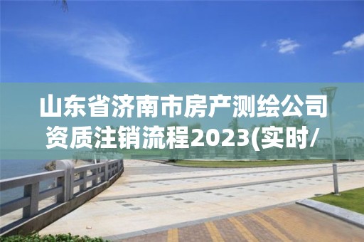 山東省濟南市房產(chǎn)測繪公司資質(zhì)注銷流程2023(實時/更新中)