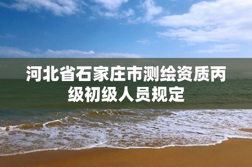 河北省石家莊市測繪資質丙級初級人員規定