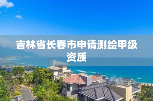 吉林省長春市申請測繪甲級資質