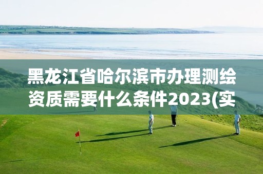 黑龍江省哈爾濱市辦理測繪資質需要什么條件2023(實時/更新中)