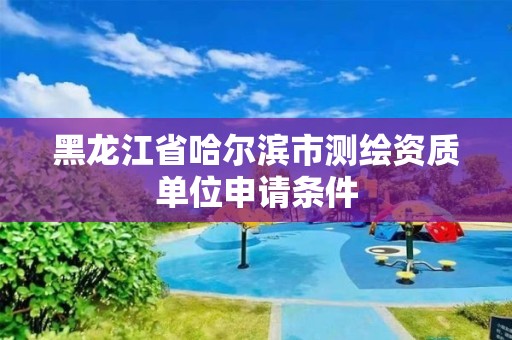 黑龍江省哈爾濱市測繪資質單位申請條件