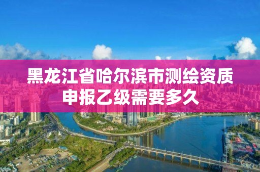 黑龍江省哈爾濱市測繪資質申報乙級需要多久