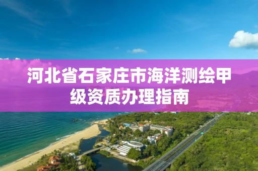 河北省石家莊市海洋測繪甲級資質辦理指南