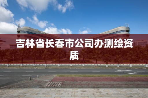 吉林省長春市公司辦測繪資質