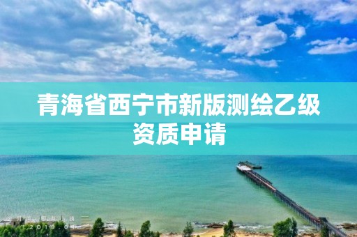 青海省西寧市新版測繪乙級資質申請