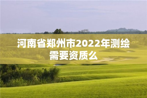 河南省鄭州市2022年測繪需要資質么