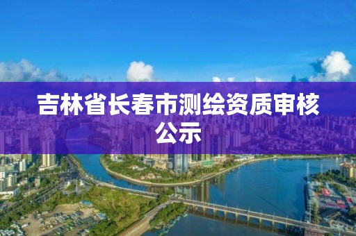 吉林省長(zhǎng)春市測(cè)繪資質(zhì)審核公示