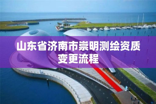 山東省濟南市崇明測繪資質變更流程