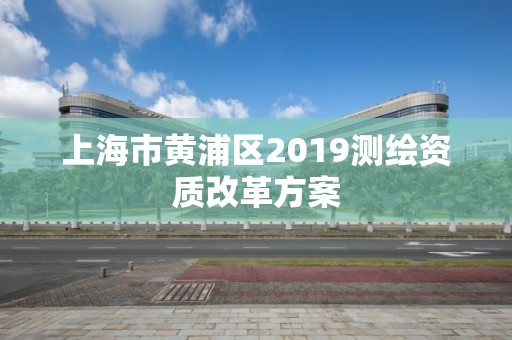 上海市黃浦區2019測繪資質改革方案