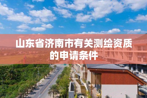 山東省濟南市有關測繪資質的申請條件