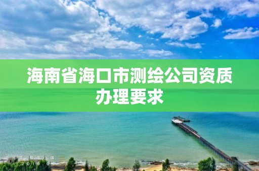 海南省海口市測(cè)繪公司資質(zhì)辦理要求