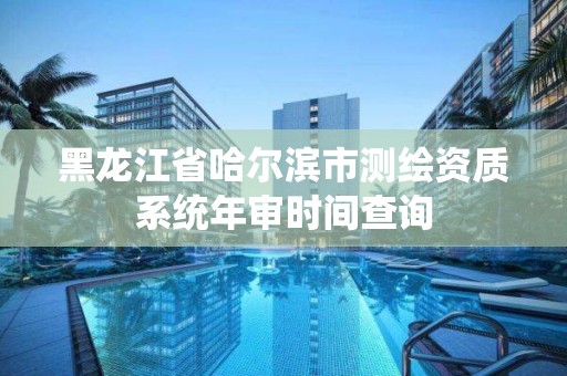 黑龍江省哈爾濱市測繪資質系統年審時間查詢