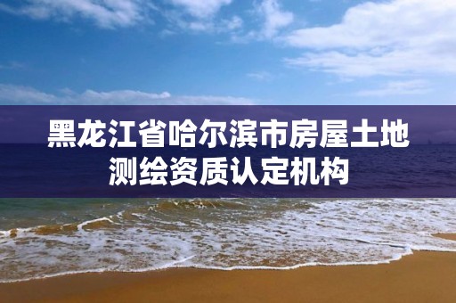 黑龍江省哈爾濱市房屋土地測繪資質認定機構