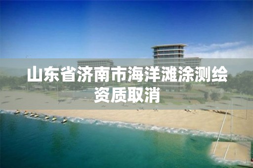 山東省濟南市海洋灘涂測繪資質取消