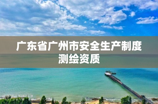 廣東省廣州市安全生產(chǎn)制度測繪資質(zhì)