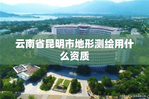 云南省昆明市地形測繪用什么資質