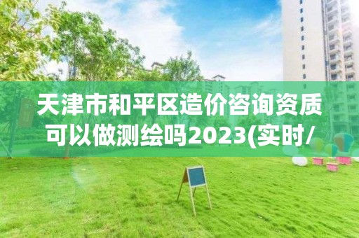 天津市和平區造價咨詢資質可以做測繪嗎2023(實時/更新中)