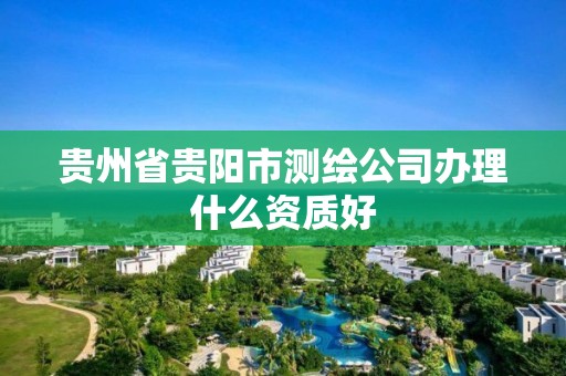 貴州省貴陽市測繪公司辦理什么資質好