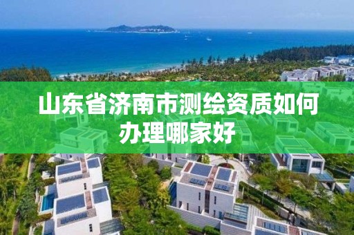 山東省濟南市測繪資質如何辦理哪家好