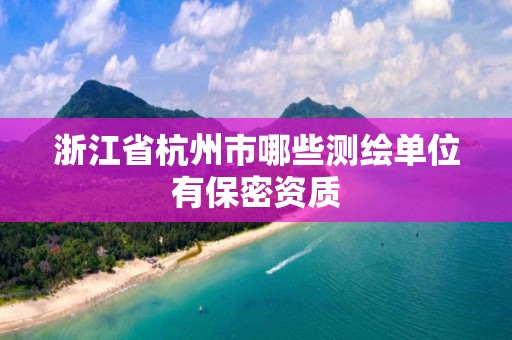 浙江省杭州市哪些測(cè)繪單位有保密資質(zhì)