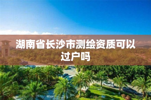 湖南省長沙市測繪資質(zhì)可以過戶嗎