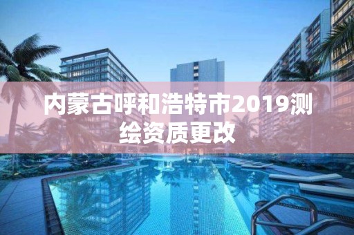 內(nèi)蒙古呼和浩特市2019測繪資質(zhì)更改