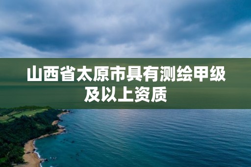 山西省太原市具有測繪甲級及以上資質