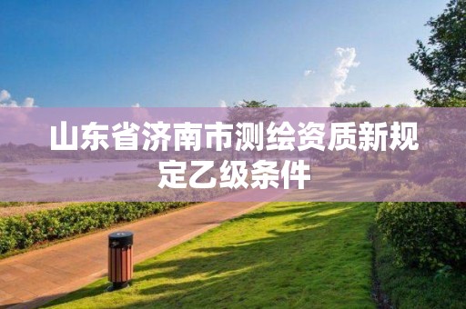 山東省濟南市測繪資質新規定乙級條件