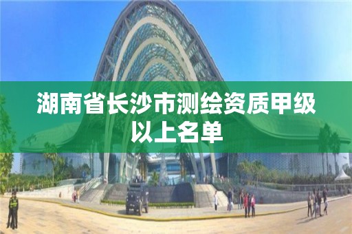 湖南省長沙市測繪資質(zhì)甲級以上名單