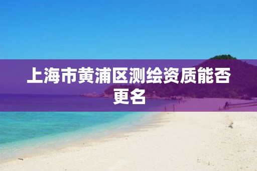 上海市黃浦區(qū)測繪資質(zhì)能否更名