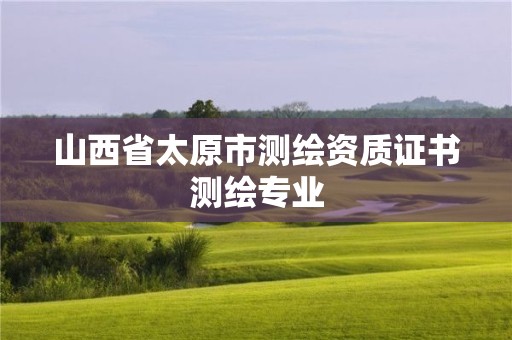 山西省太原市測繪資質(zhì)證書測繪專業(yè)