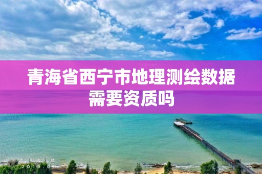 青海省西寧市地理測繪數(shù)據(jù)需要資質(zhì)嗎