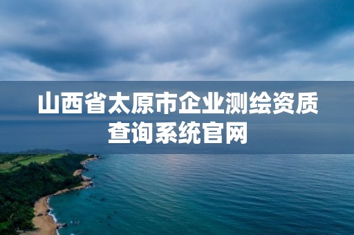 山西省太原市企業(yè)測繪資質(zhì)查詢系統(tǒng)官網(wǎng)