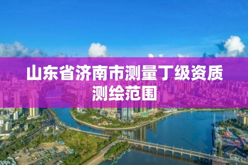 山東省濟南市測量丁級資質測繪范圍