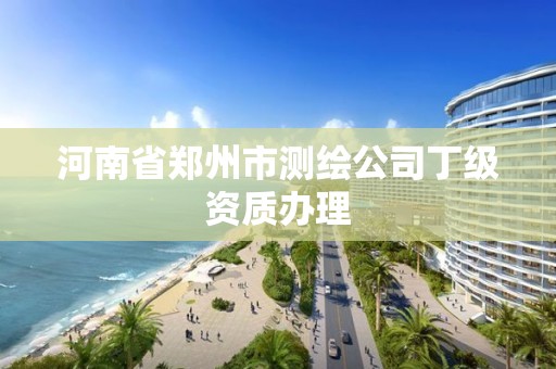 河南省鄭州市測(cè)繪公司丁級(jí)資質(zhì)辦理