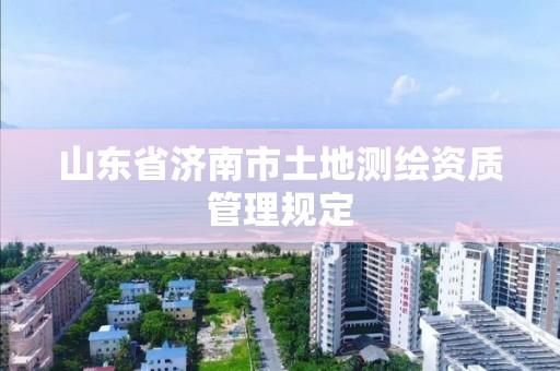 山東省濟南市土地測繪資質(zhì)管理規(guī)定