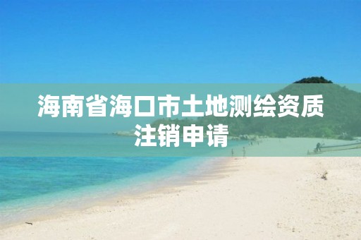 海南省海口市土地測繪資質(zhì)注銷申請