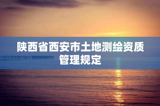 陜西省西安市土地測繪資質管理規定