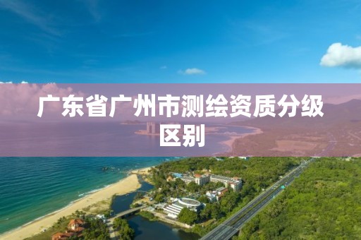 廣東省廣州市測繪資質分級區別