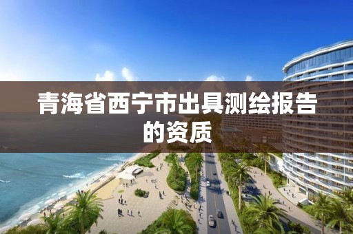 青海省西寧市出具測繪報告的資質