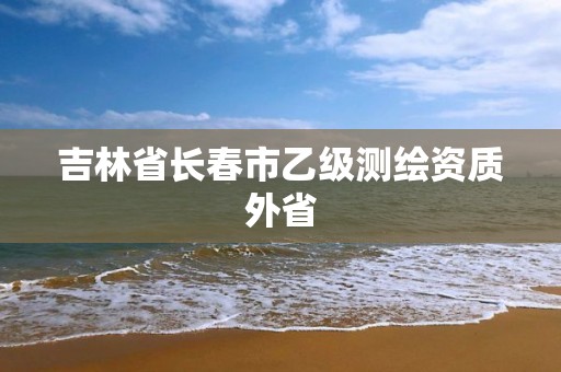 吉林省長春市乙級測繪資質外省