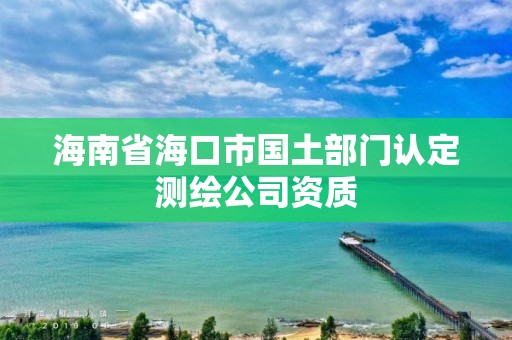 海南省海口市國(guó)土部門(mén)認(rèn)定測(cè)繪公司資質(zhì)