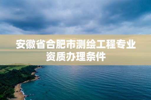 安徽省合肥市測繪工程專業資質辦理條件