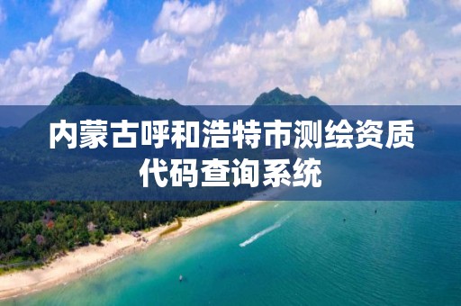 內蒙古呼和浩特市測繪資質代碼查詢系統