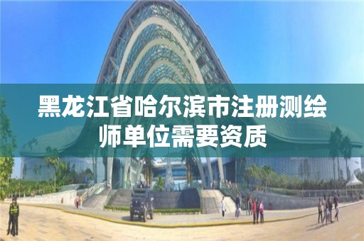 黑龍江省哈爾濱市注冊測繪師單位需要資質