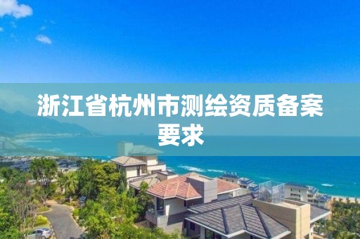 浙江省杭州市測繪資質備案要求