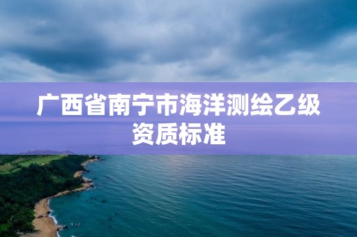 廣西省南寧市海洋測繪乙級資質(zhì)標(biāo)準(zhǔn)