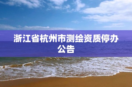 浙江省杭州市測(cè)繪資質(zhì)停辦公告