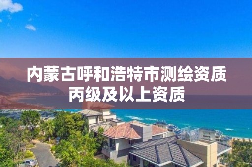 內蒙古呼和浩特市測繪資質丙級及以上資質